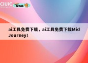 ai工具免费下载，ai工具免费下载MidJourney！