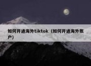 如何开通海外tiktok（如何开通海外账户）