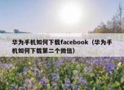 华为手机如何下载facebook（华为手机如何下载第二个微信）