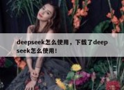 deepseek怎么使用，下载了deepseek怎么使用！