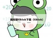 国际版tiktok下载（tiktok）