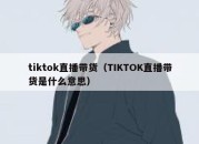 tiktok直播带货（TIKTOK直播带货是什么意思）