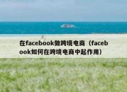 在facebook做跨境电商（facebook如何在跨境电商中起作用）