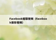 Facebook提取视频（facebook保存视频）