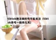 tiktok刚注册的号不能关注（tiktok养号一般养几天）