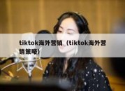 tiktok海外营销（tiktok海外营销策略）