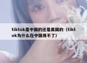 tiktok是中国的还是美国的（tiktok为什么在中国用不了）