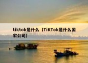 tiktok是什么（TiKTok是什么国家公司）