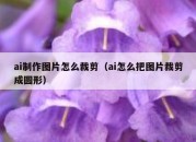 ai制作图片怎么裁剪（ai怎么把图片裁剪成圆形）