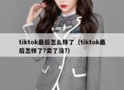 tiktok最后怎么样了（tiktok最后怎样了?卖了没?）