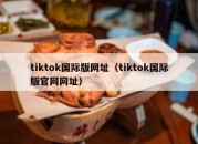 tiktok国际版网址（tiktok国际版官网网址）