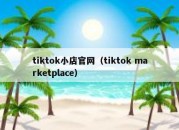 tiktok小店官网（tiktok marketplace）