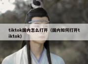 tiktok国内怎么打开（国内如何打开tiktok）