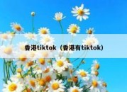 香港tiktok（香港有tiktok）