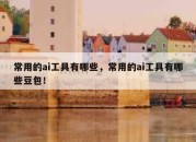 常用的ai工具有哪些，常用的ai工具有哪些豆包！