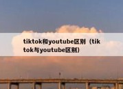 tiktok和youtube区别（tiktok与youtube区别）