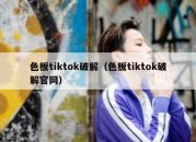 色板tiktok破解（色板tiktok破解官网）