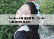 facebook加速器免费（facebook加速器免费永久）