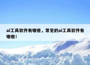 ai工具软件有哪些，常见的ai工具软件有哪些！