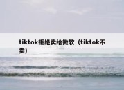 tiktok拒绝卖给微软（tiktok不卖）