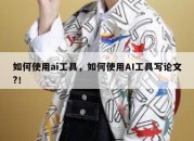 如何使用ai工具，如何使用AI工具写论文?！