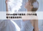 tiktok是哪个国家的（TikTok是哪个国家的软件）