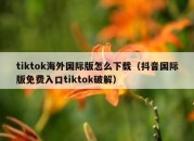 tiktok海外国际版怎么下载（抖音国际版免费入口tiktok破解）