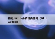 搬运tiktok会被国内抓吗（tik tok搬运）