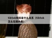 tiktok和抖音什么关系（tiktok怎么在国内看）