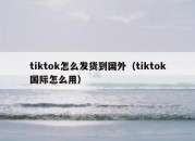 tiktok怎么发货到国外（tiktok国际怎么用）