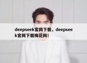 deepseek官网下载，deepseek官网下载梅花网！