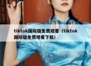 tiktok国际版免费观看（tiktok国际版免费观看下载）