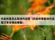 抖音林客怎么取消代运营（抖音林客取消代运营订单详情在哪里）