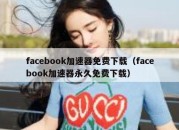 facebook加速器免费下载（facebook加速器永久免费下载）