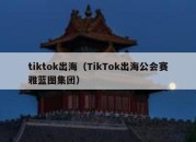 tiktok出海（TikTok出海公会赛雅蓝图集团）