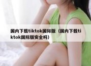 国内下载tiktok国际版（国内下载tiktok国际版安全吗）