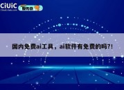 国内免费ai工具，ai软件有免费的吗?！