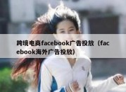 跨境电商facebook广告投放（facebook海外广告投放）