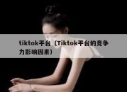 tiktok平台（Tiktok平台的竞争力影响因素）