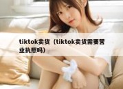 tiktok卖货（tiktok卖货需要营业执照吗）