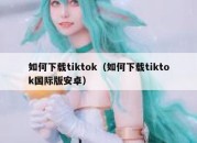 如何下载tiktok（如何下载tiktok国际版安卓）