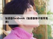 加速器facebook（加速器梯子推荐免费）