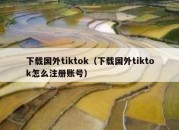 下载国外tiktok（下载国外tiktok怎么注册账号）