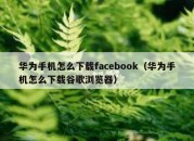 华为手机怎么下载facebook（华为手机怎么下载谷歌浏览器）