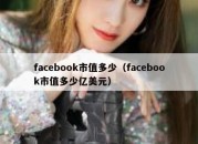 facebook市值多少（facebook市值多少亿美元）