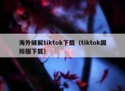 海外破解tiktok下载（tiktok国际版下载）