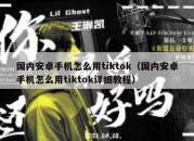 国内安卓手机怎么用tiktok（国内安卓手机怎么用tiktok详细教程）