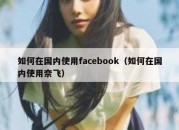 如何在国内使用facebook（如何在国内使用奈飞）