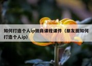 如何打造个人ip微商课程课件（朋友圈如何打造个人ip）