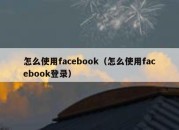 怎么使用facebook（怎么使用facebook登录）